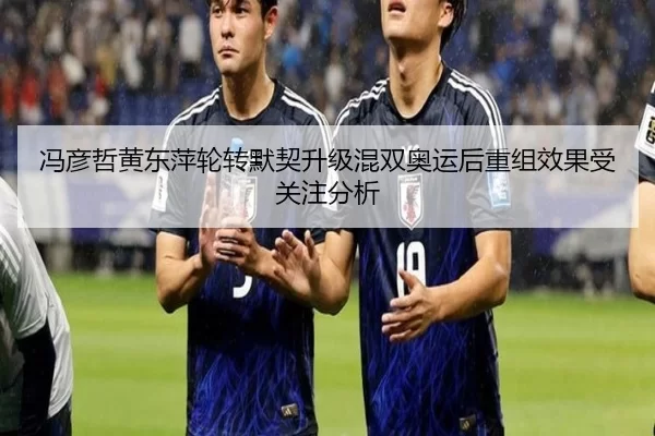 冯彦哲黄东萍轮转默契升级混双奥运后重组效果受关注分析