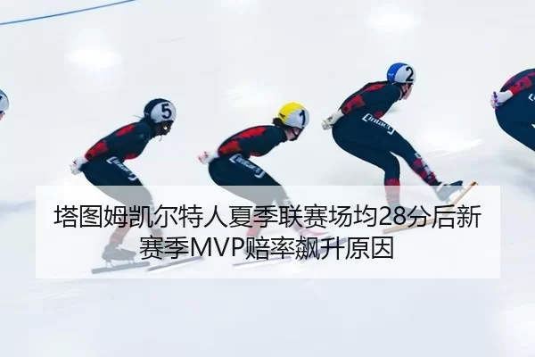 塔图姆凯尔特人夏季联赛场均28分后新赛季MVP赔率飙升原因