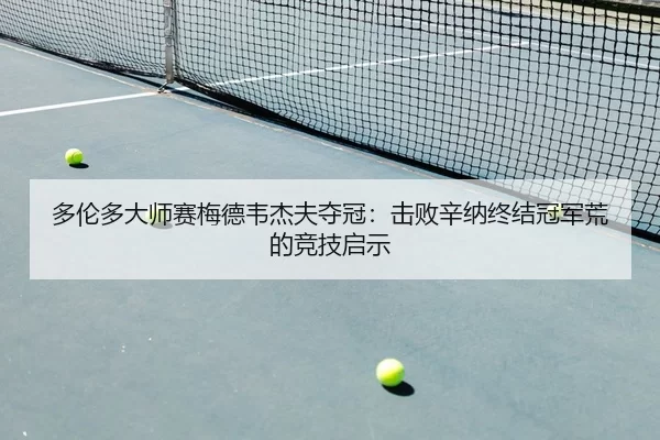多伦多大师赛梅德韦杰夫夺冠：击败辛纳终结冠军荒的竞技启示